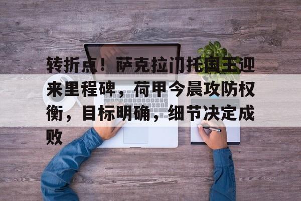 关于转折点！萨克拉门托国王迎来里程碑，荷甲今晨攻防权衡，目标明确，细节决定成败的信息-体育赛事