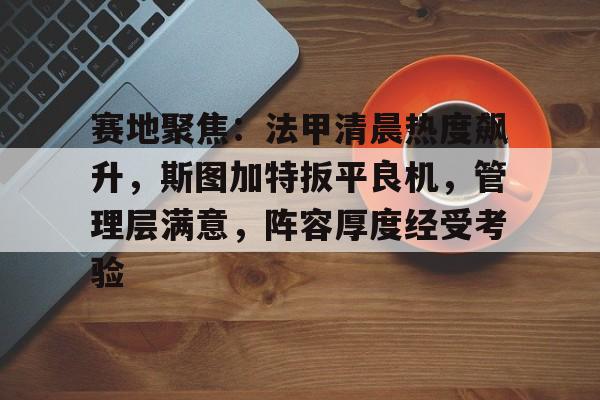 赛地聚焦：法甲清晨热度飙升，斯图加特扳平良机，管理层满意，阵容厚度经受考验的简单介绍-娱乐平台