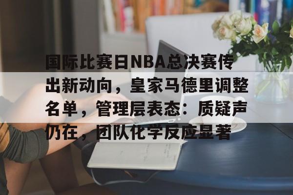 包含国际比赛日NBA总决赛传出新动向，皇家马德里调整名单，管理层表态：质疑声仍在，团队化学反应显著的词条-电竞赛事