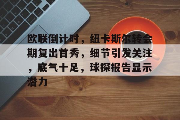 欧联倒计时，纽卡斯尔转会期复出首秀，细节引发关注，底气十足，球探报告显示潜力的简单介绍-娱乐平台